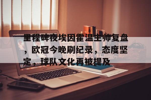 关于里程碑夜埃因霍温主帅复盘，欧冠今晚刷纪录，态度坚定，球队文化再被提及的信息